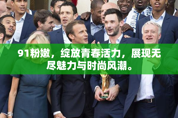 91粉嫩，绽放青春活力，展现无尽魅力与时尚风潮。
