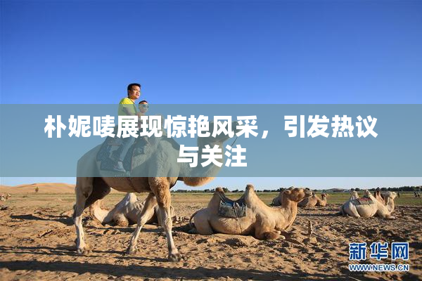 朴妮唛展现惊艳风采，引发热议与关注