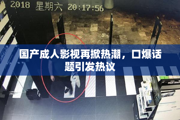 国产成人影视再掀热潮，口爆话题引发热议