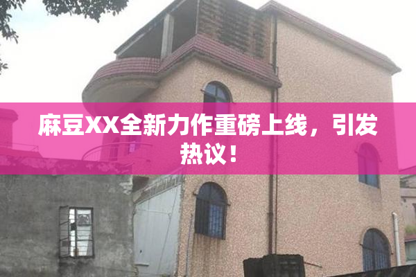 麻豆XX全新力作重磅上线，引发热议！