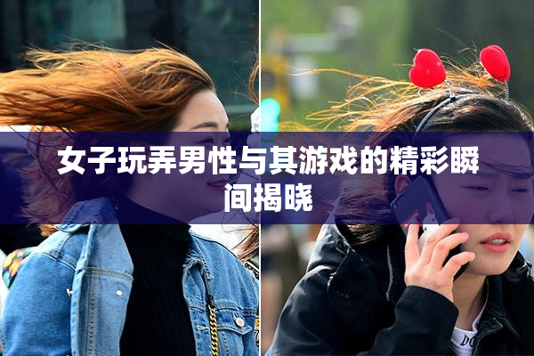 女子玩弄男性与其游戏的精彩瞬间揭晓