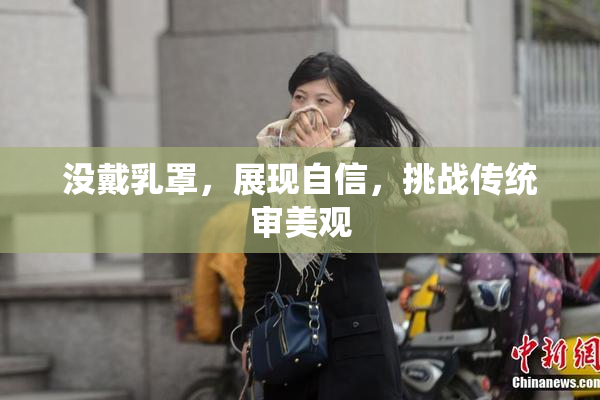 没戴乳罩，展现自信，挑战传统审美观