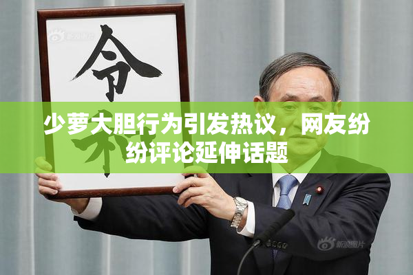 少萝大胆行为引发热议，网友纷纷评论延伸话题