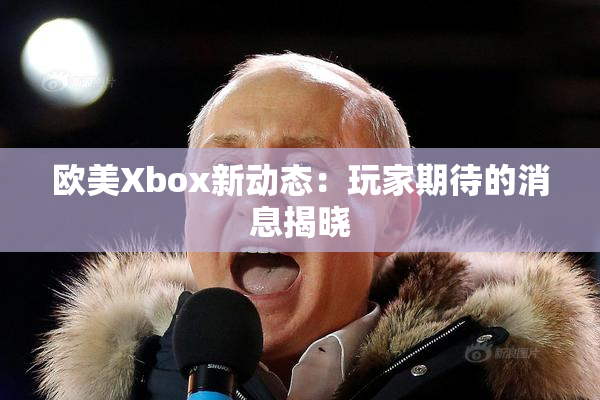 欧美Xbox新动态：玩家期待的消息揭晓