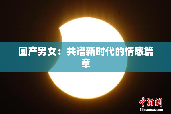 国产男女：共谱新时代的情感篇章