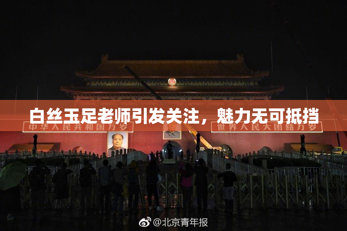 白丝玉足老师引发关注，魅力无可抵挡