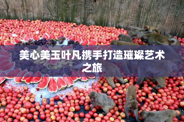 美心美玉叶凡携手打造璀璨艺术之旅