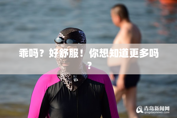 乖吗？好舒服！你想知道更多吗？