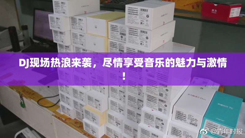 DJ现场热浪来袭，尽情享受音乐的魅力与激情！