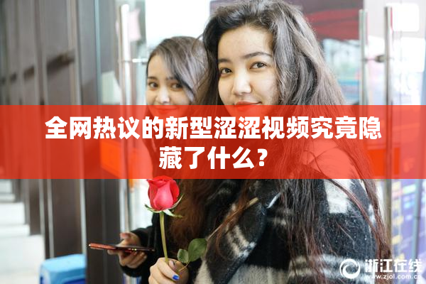全网热议的新型涩涩视频究竟隐藏了什么？