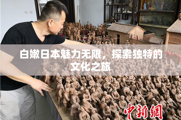 白嫩日本魅力无限，探索独特的文化之旅
