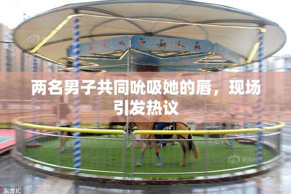 两名男子共同吮吸她的唇，现场引发热议