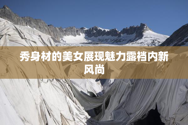 秀身材的美女展现魅力露裆内新风尚
