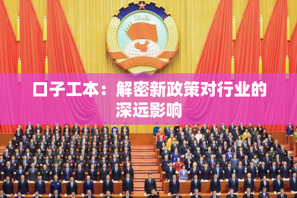 口子工本：解密新政策对行业的深远影响