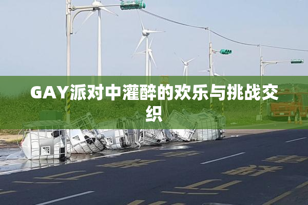 GAY派对中灌醉的欢乐与挑战交织