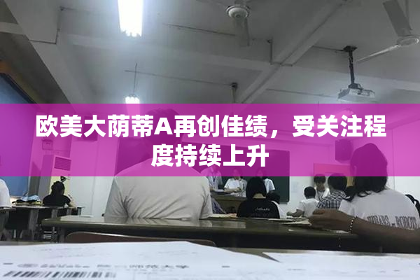 欧美大荫蒂A再创佳绩，受关注程度持续上升