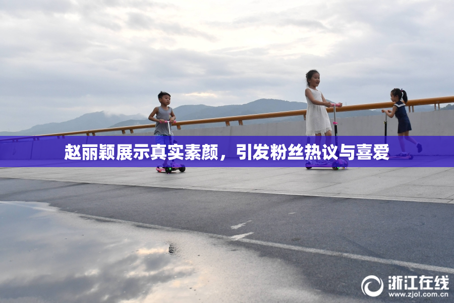 赵丽颖展示真实素颜，引发粉丝热议与喜爱