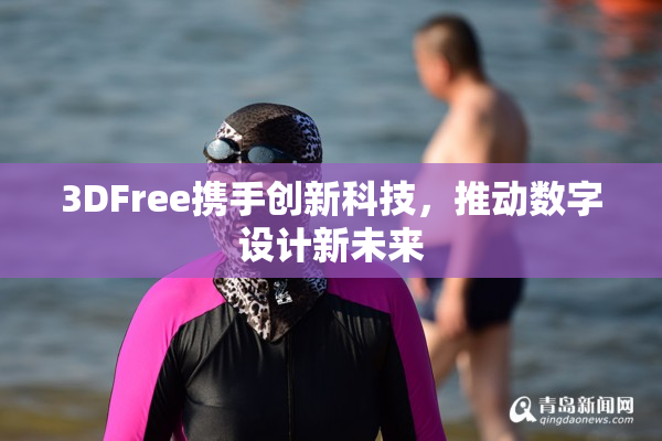 3DFree携手创新科技，推动数字设计新未来