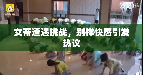 女帝遭遇挑战，别样快感引发热议