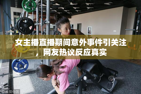 女主播直播期间意外事件引关注，网友热议反应真实