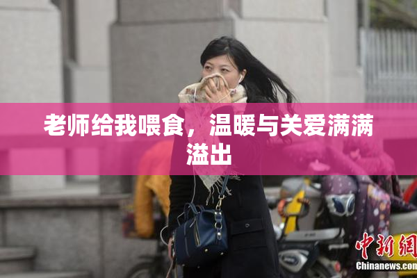 老师给我喂食，温暖与关爱满满溢出