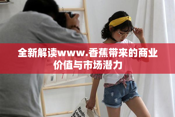 全新解读www.香蕉带来的商业价值与市场潜力