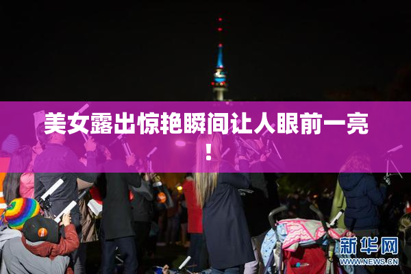 美女露出惊艳瞬间让人眼前一亮！