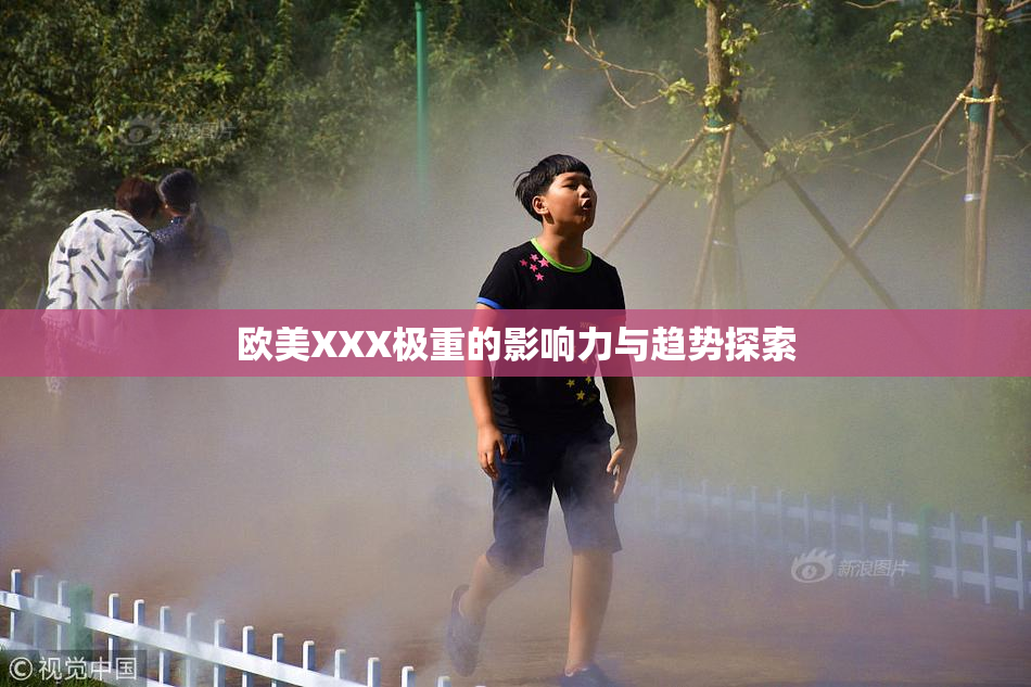 欧美XXX极重的影响力与趋势探索