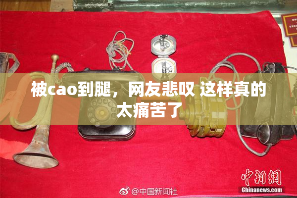 被cao到腿，网友悲叹 这样真的太痛苦了