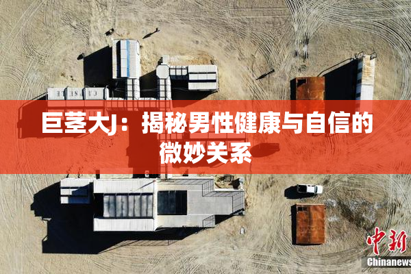 巨茎大J：揭秘男性健康与自信的微妙关系