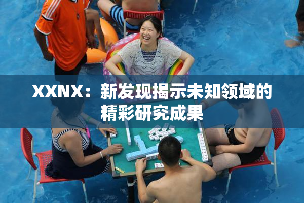 XXNX：新发现揭示未知领域的精彩研究成果