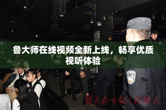 鲁大师在线视频全新上线，畅享优质视听体验