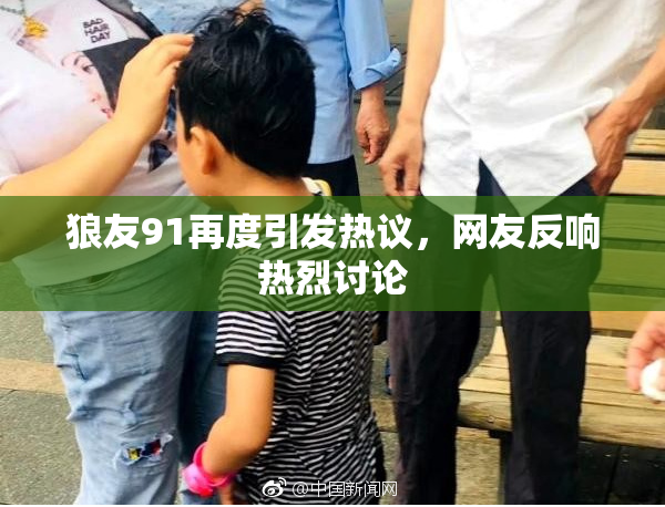 狼友91再度引发热议，网友反响热烈讨论