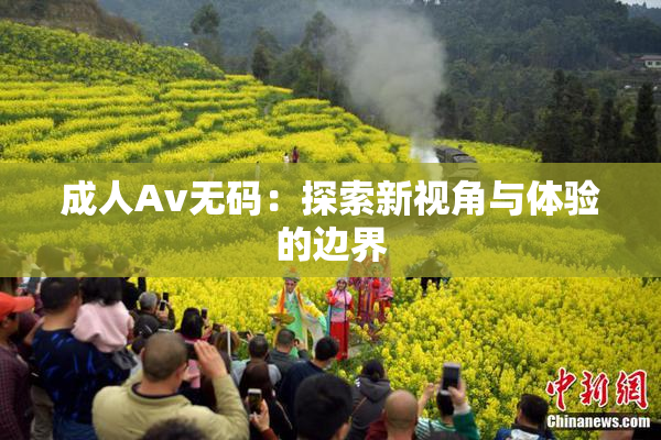 成人Av无码：探索新视角与体验的边界