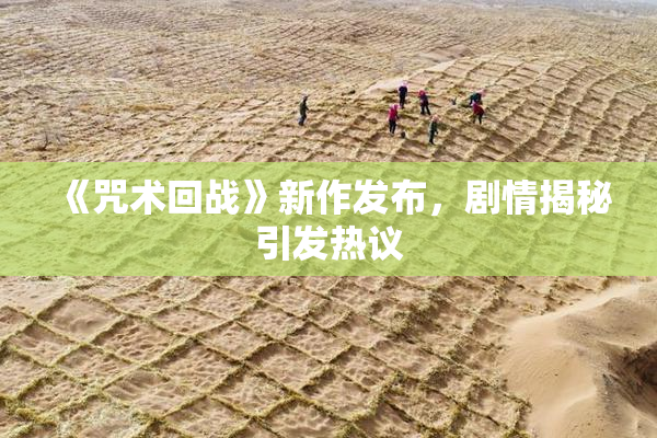 《咒术回战》新作发布，剧情揭秘引发热议