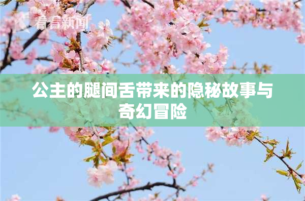 公主的腿间舌带来的隐秘故事与奇幻冒险