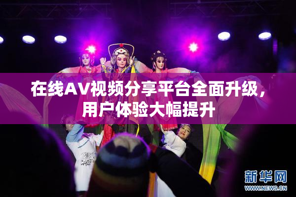 在线AV视频分享平台全面升级，用户体验大幅提升