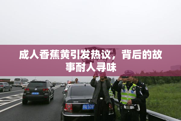 成人香蕉黄引发热议，背后的故事耐人寻味