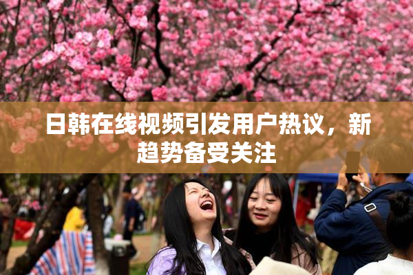 日韩在线视频引发用户热议，新趋势备受关注