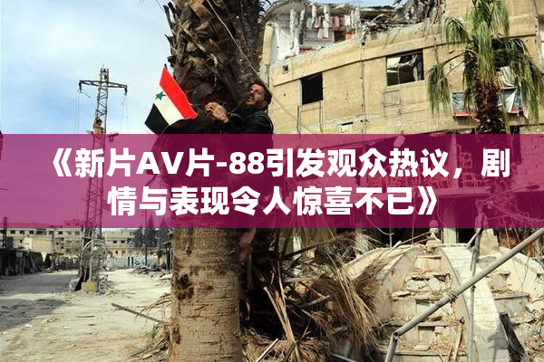 《新片AV片-88引发观众热议，剧情与表现令人惊喜不已》