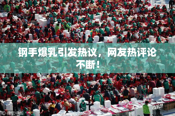 钢手爆乳引发热议，网友热评论不断！