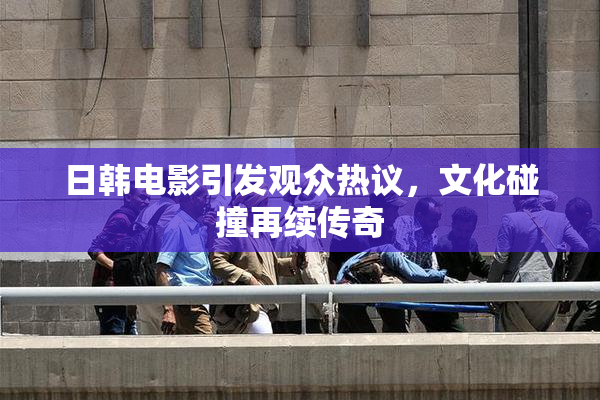 日韩电影引发观众热议，文化碰撞再续传奇