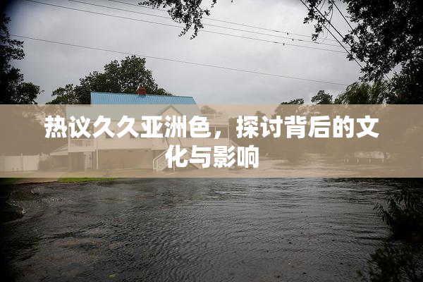 热议久久亚洲色，探讨背后的文化与影响