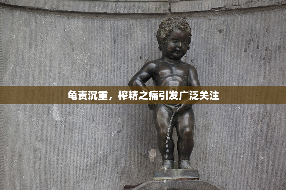 龟责沉重，榨精之痛引发广泛关注