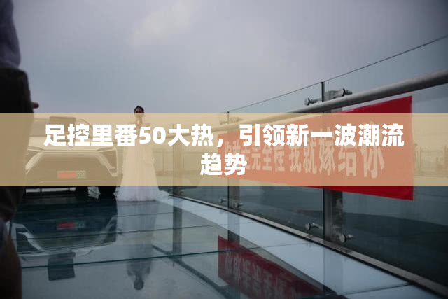 足控里番50大热，引领新一波潮流趋势