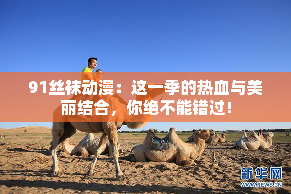91丝袜动漫：这一季的热血与美丽结合，你绝不能错过！