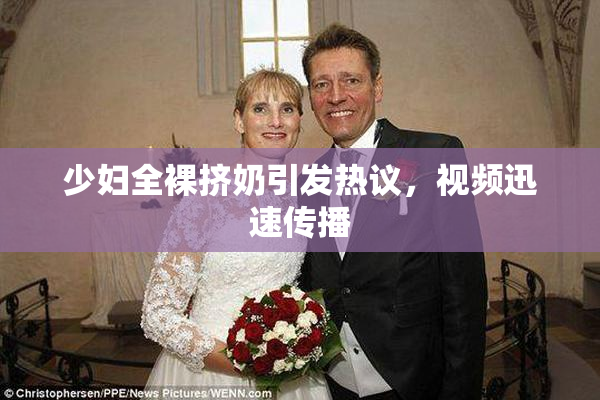 少妇全裸挤奶引发热议，视频迅速传播