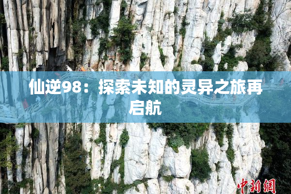仙逆98：探索未知的灵异之旅再启航