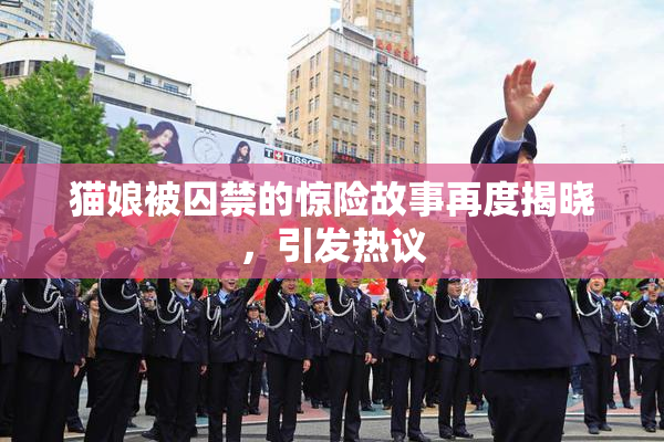猫娘被囚禁的惊险故事再度揭晓，引发热议