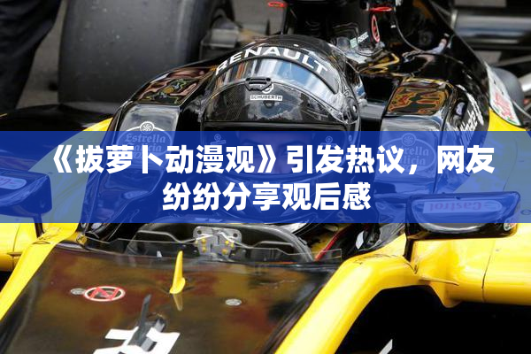 《拔萝卜动漫观》引发热议，网友纷纷分享观后感